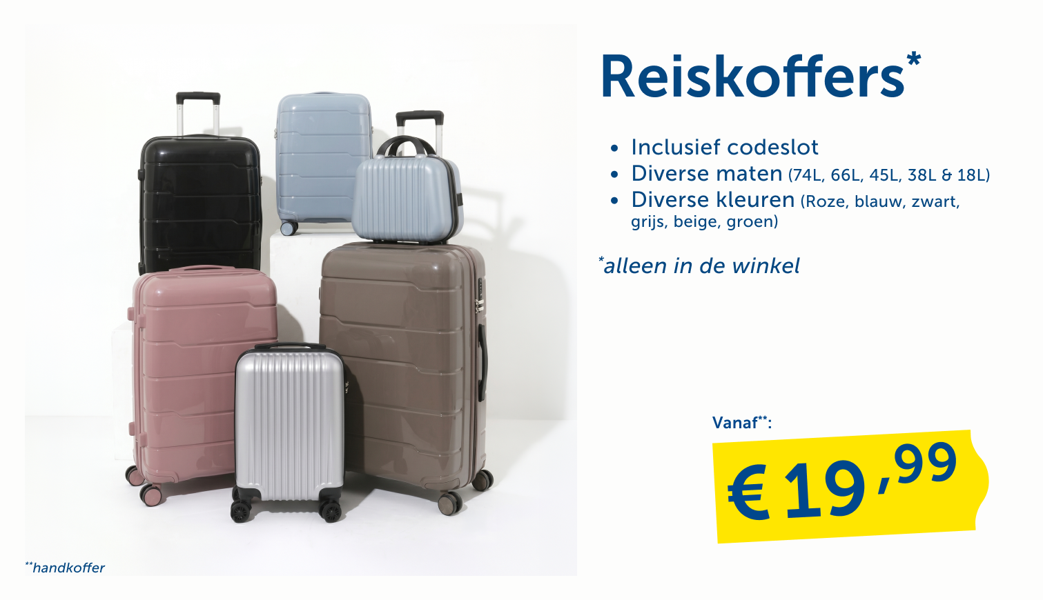 Reiskoffers in diverse maten en kleuren vanaf € 19,99. Inclusief codeslot, alleen verkrijgbaar in de winkel